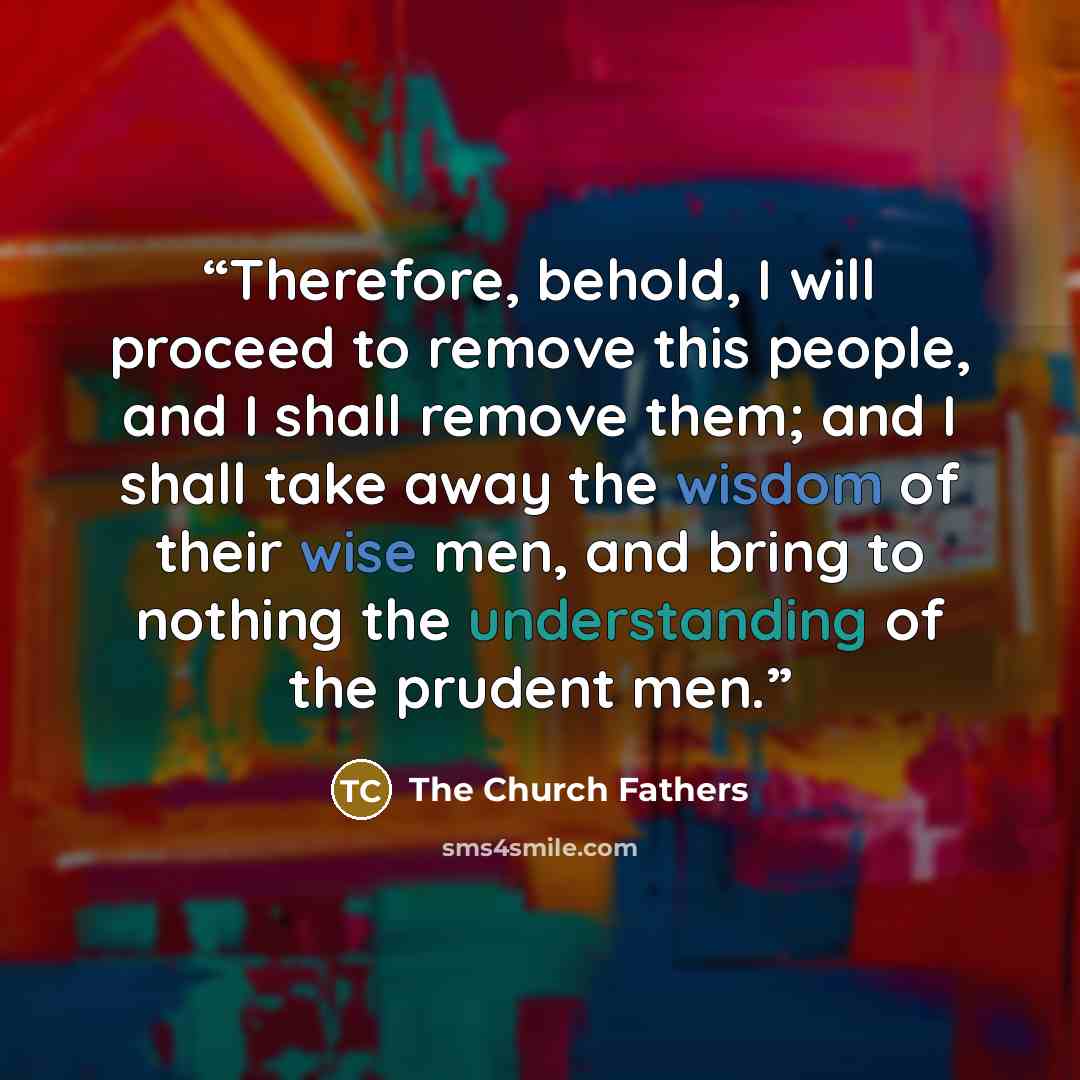 “Therefore, behold, I will proceed to remove this people, and I shall remove them; and I shall take away the wisdom of their wise men, and bring to nothing the understanding of the prudent men.” quote by The Church Fathers
