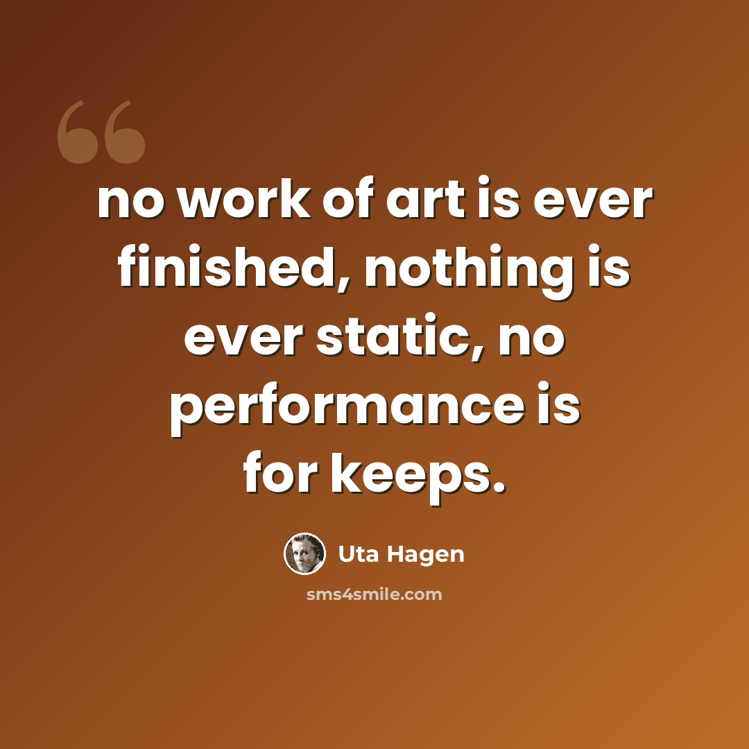 “no work of art is ever finished, nothing is ever static, no performance is for keeps.” quote by Uta Hagen