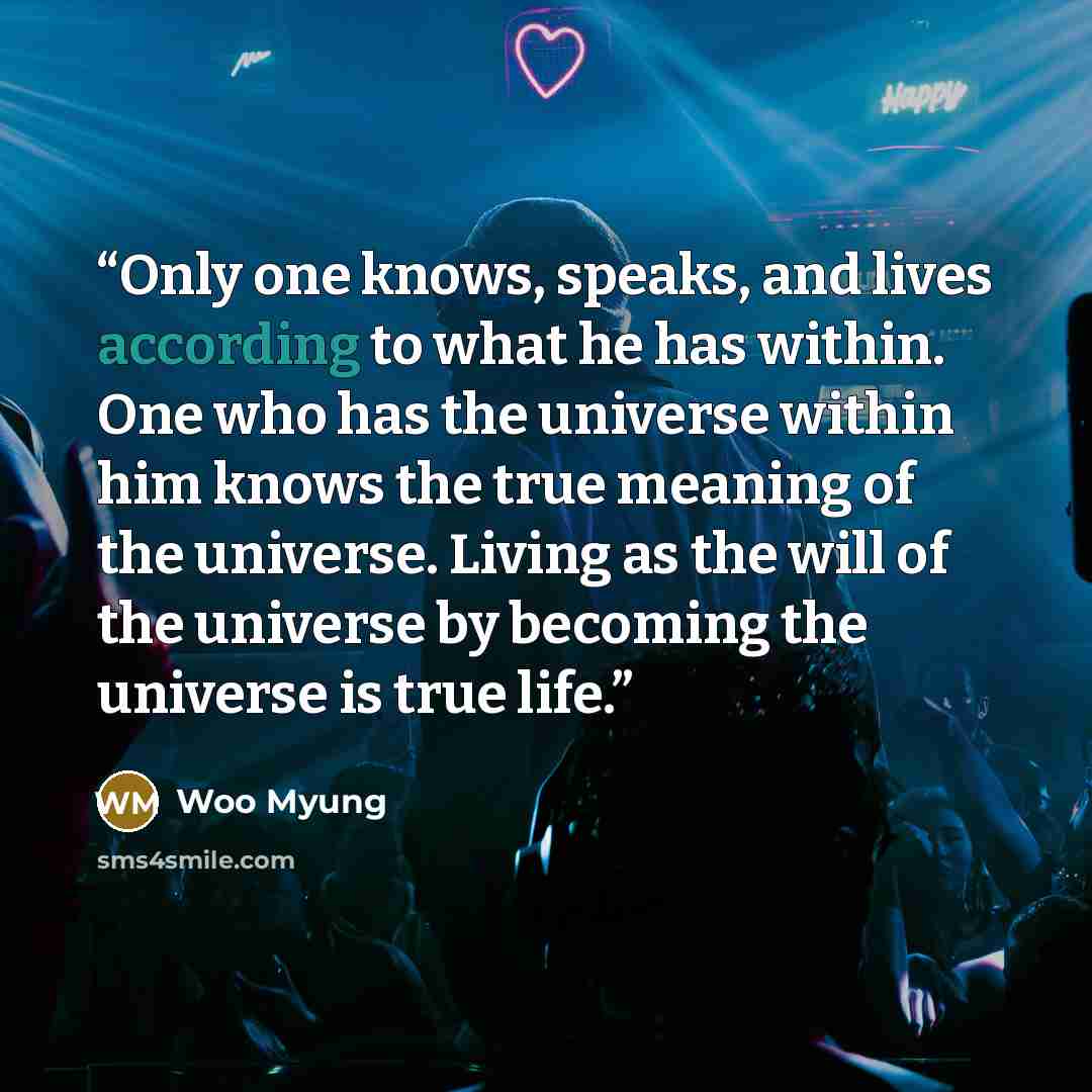 “Only one knows, speaks, and lives according to what he has within. One who has the universe within him knows the true meaning of the universe. Living as the will of the universe by becoming the universe is true life.” quote by Woo Myung