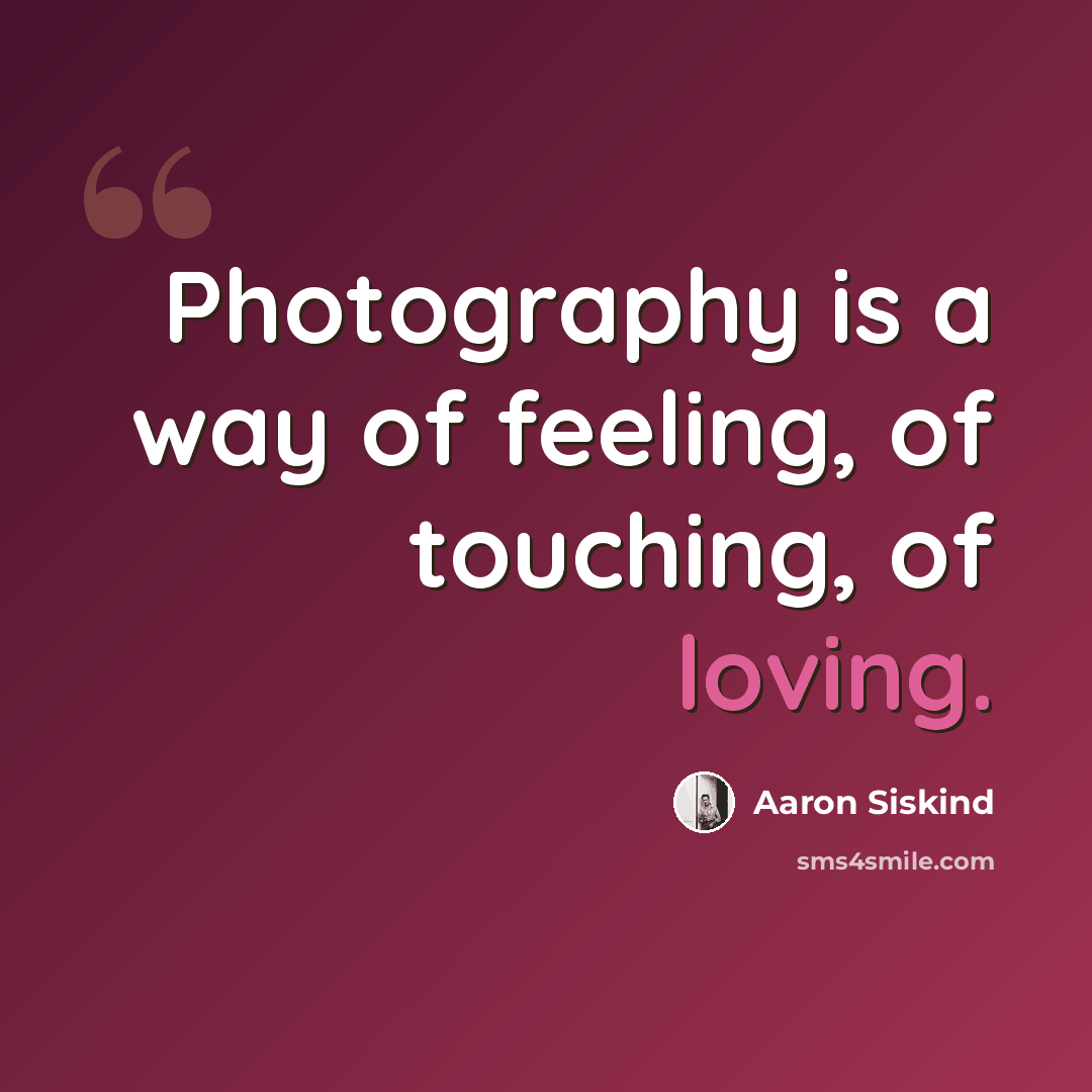 “Photography is a way of feeling, of touching, of loving.” quote by Aaron Siskind