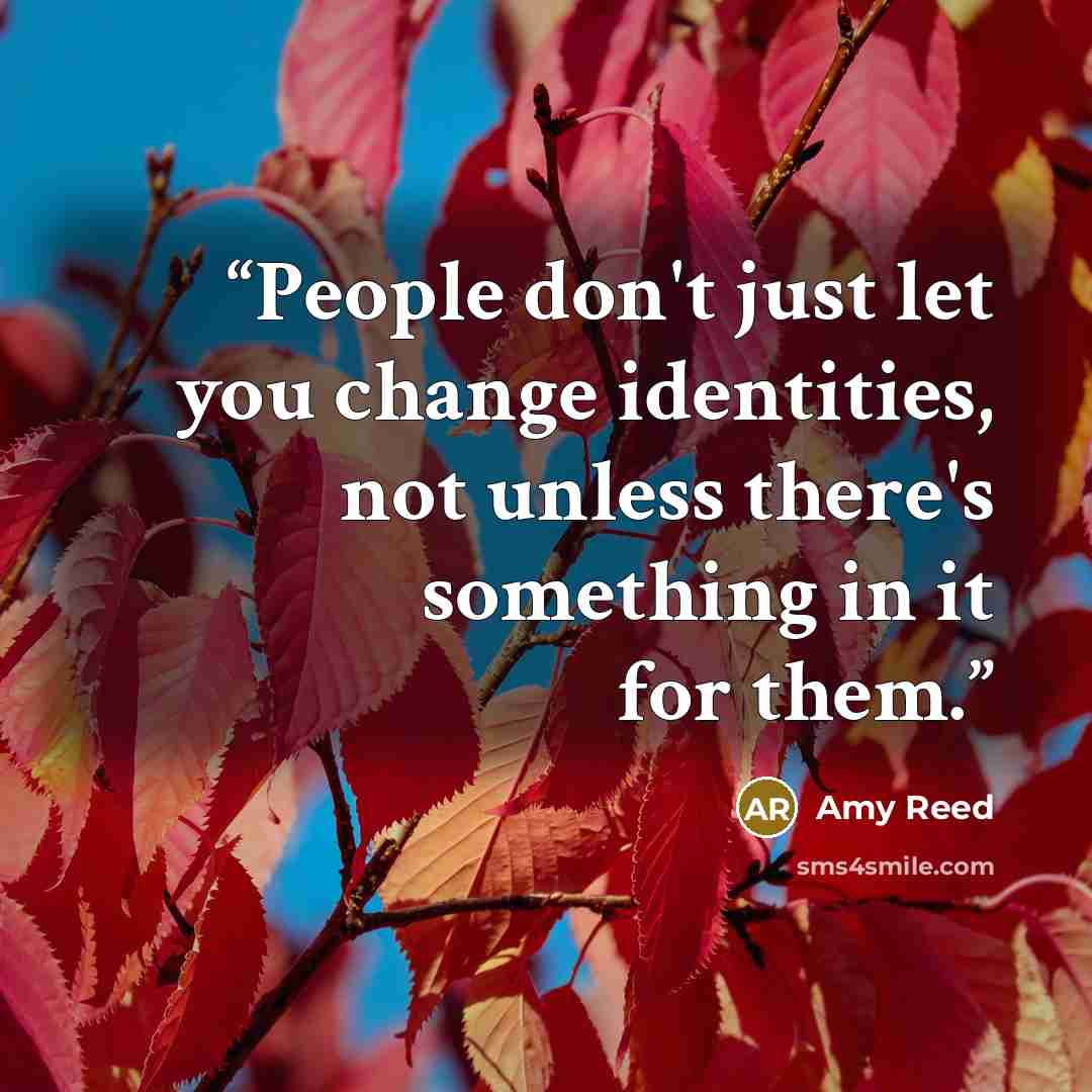 “People don't just let you change identities, not unless there's something in it for them.” quote by Amy Reed