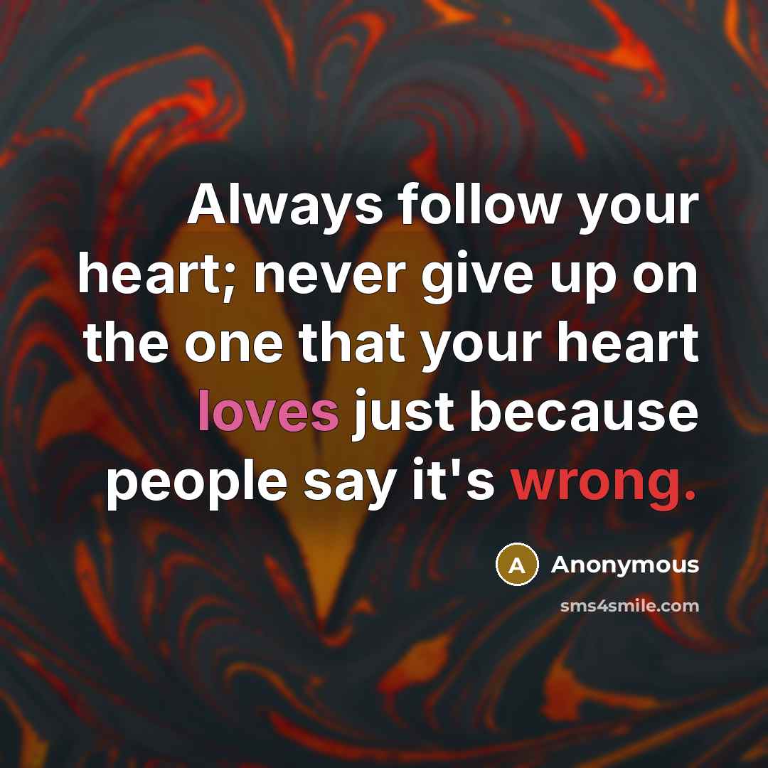 “Always follow your heart; never give up on the one that your heart loves just because people say it's wrong.” quote by Anonymous