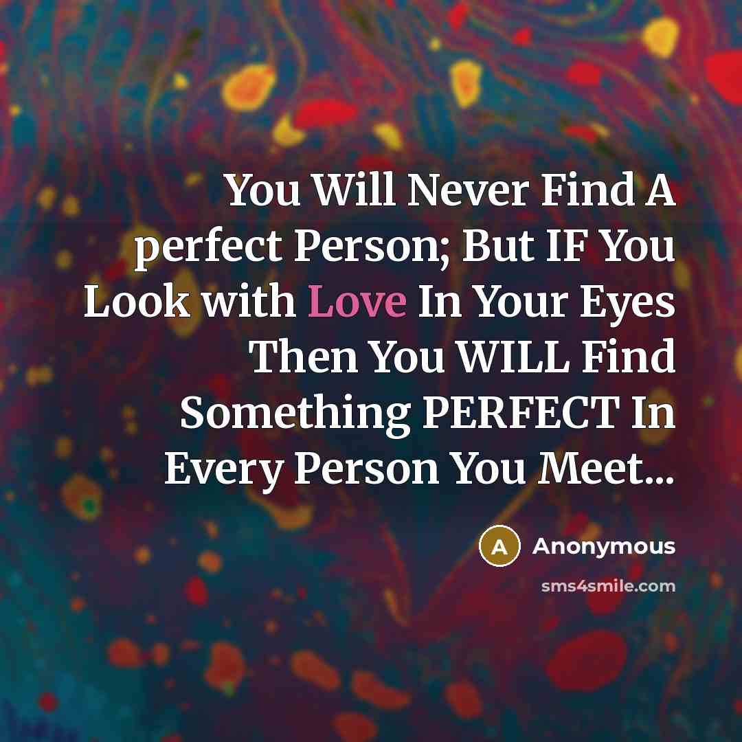 “You Will Never Find A perfect Person; But IF You Look with Love In Your Eyes Then You WILL Find Something PERFECT In Every Person You Meet...” quote by Anonymous