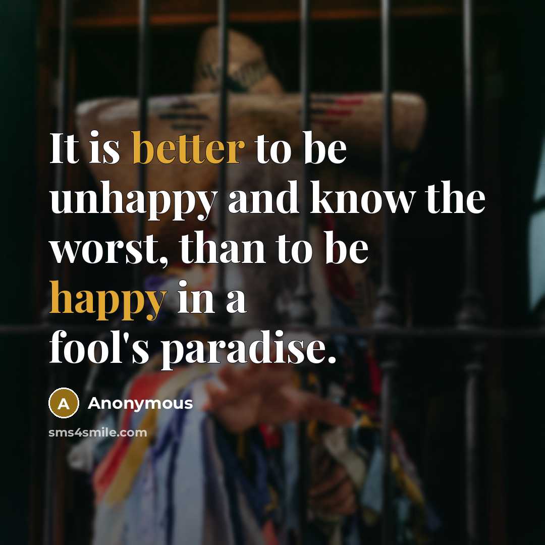 “It is better to be unhappy and know the worst, than to be happy in a fool's paradise.” quote by Anonymous