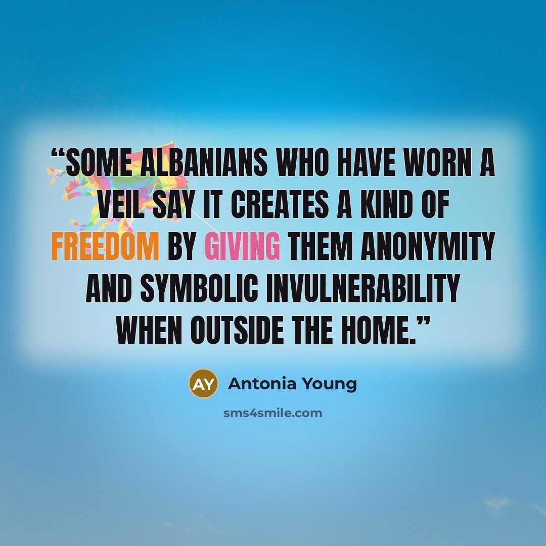 “Some Albanians who have worn a veil say it creates a kind of freedom by giving them anonymity and symbolic invulnerability when outside the home.” quote by Antonia Young