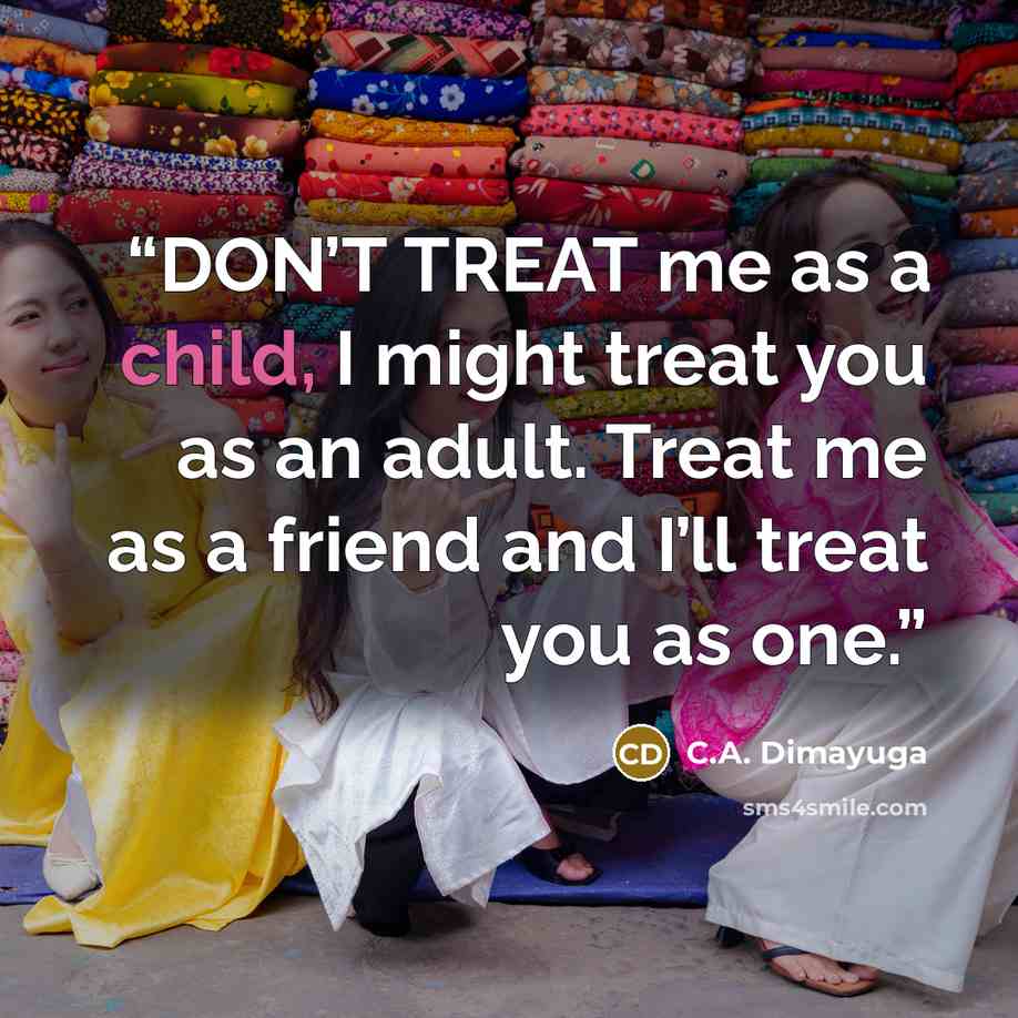 “DON’T TREAT me as a child, I might treat you as an adult. Treat me as a friend and I’ll treat you as one.” quote by C.A. Dimayuga