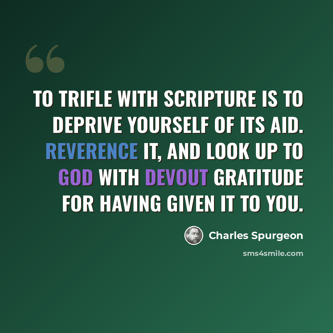 “To trifle with Scripture is to deprive yourself of its aid. Reverence it, and look up to God with devout gratitude for having given it to you.” quote by Charles Spurgeon