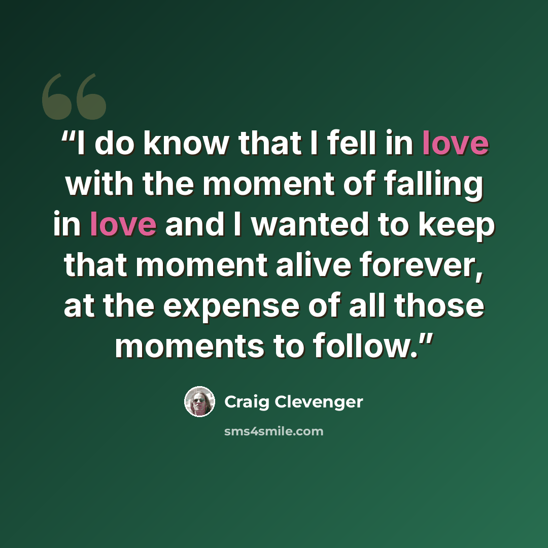 “I do know that I fell in love with the moment of falling in love and I wanted to keep that moment alive forever, at the expense of all those moments to follow.” quote by Craig Clevenger