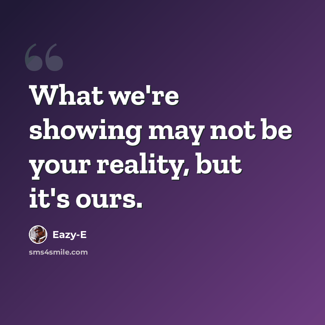 “What we're showing may not be your reality, but it's ours.” quote by Eazy-E