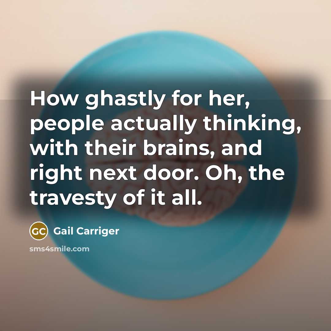 “How ghastly for her, people actually thinking, with their brains, and right next door. Oh, the travesty of it all.” quote by Gail Carriger
