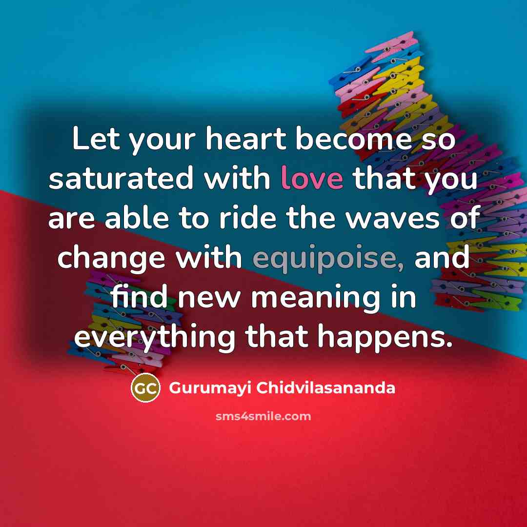 “Let your heart become so saturated with love that you are able to ride the waves of change with equipoise, and find new meaning in everything that happens.” quote by Gurumayi Chidvilasananda