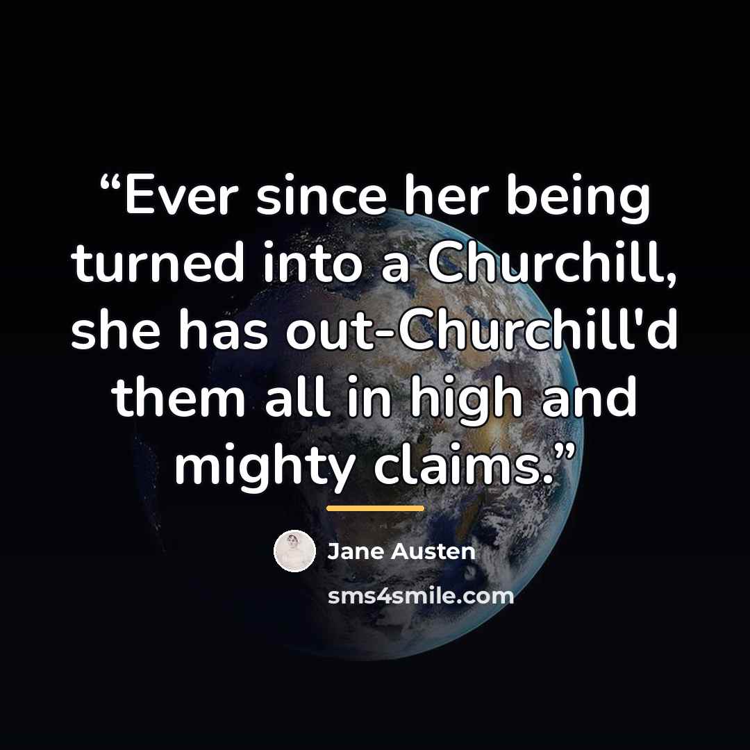 “Ever since her being turned into a Churchill, she has out-Churchill'd them all in high and mighty claims.” quote by Jane Austen