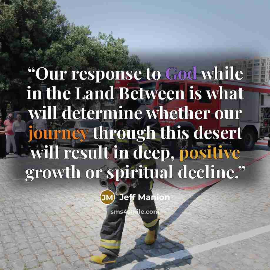 “Our response to God while in the Land Between is what will determine whether our journey through this desert will result in deep, positive growth or spiritual decline.” quote by Jeff Manion