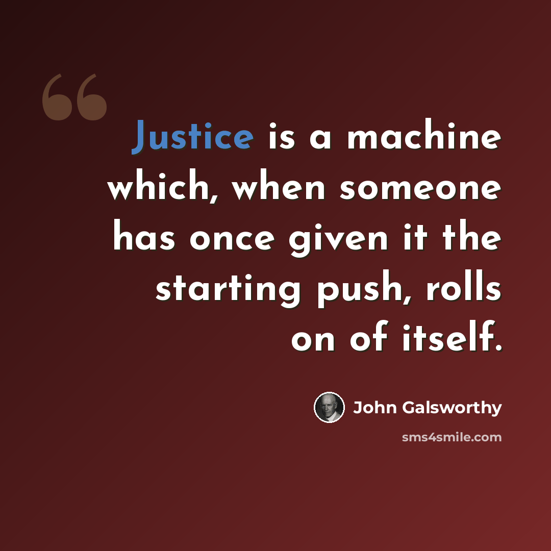 “Justice is a machine which, when someone has once given it the starting push, rolls on of itself.” quote by John Galsworthy