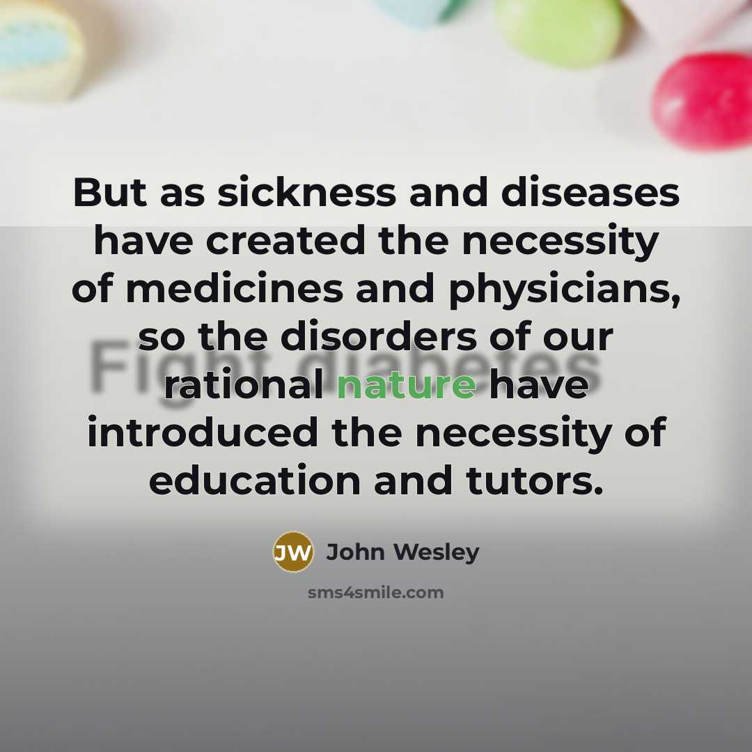 “But as sickness and diseases have created the necessity of medicines and physicians, so the disorders of our rational nature have introduced the necessity of education and tutors.” quote by John Wesley