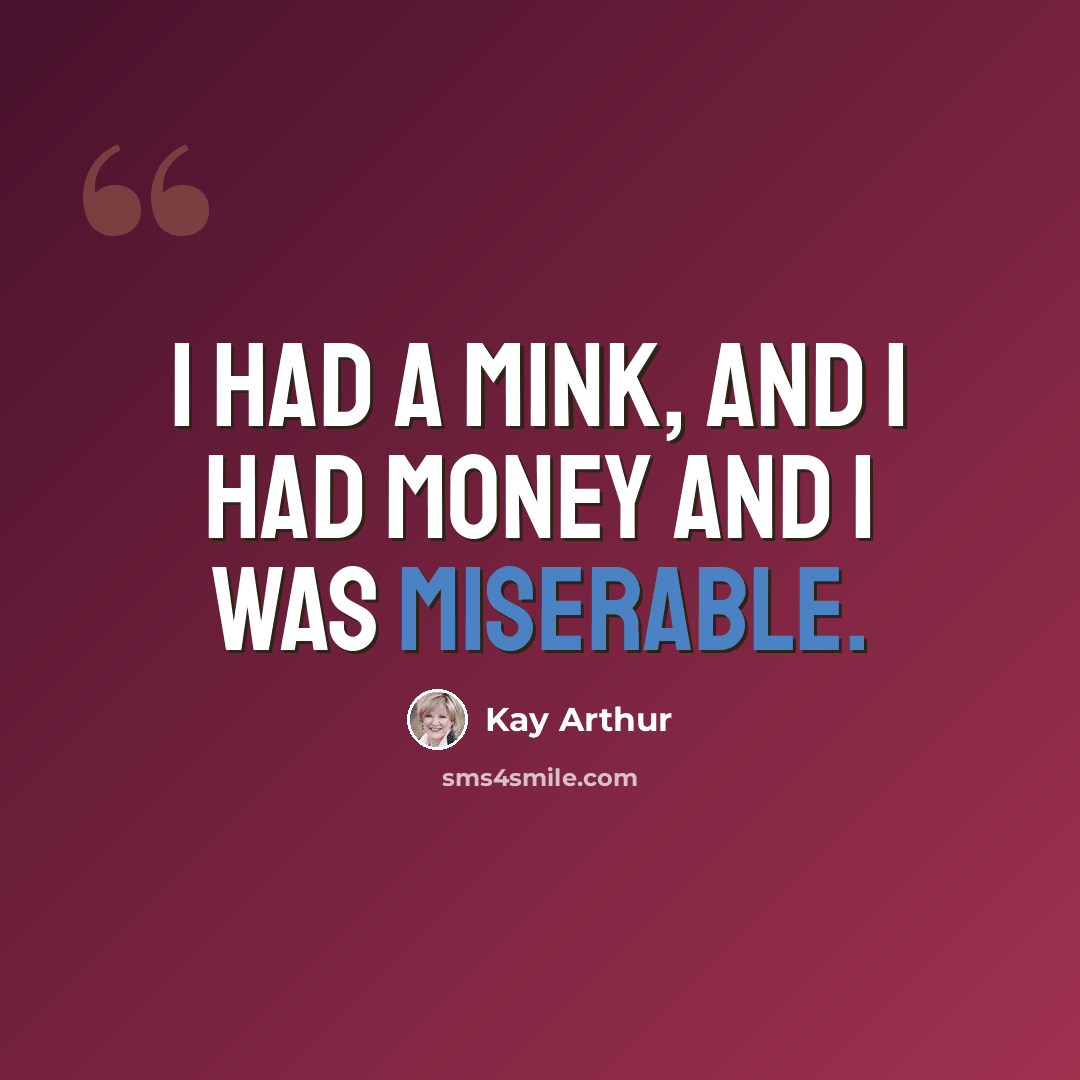 “I had a mink, and I had money and I was miserable.” quote by Kay Arthur