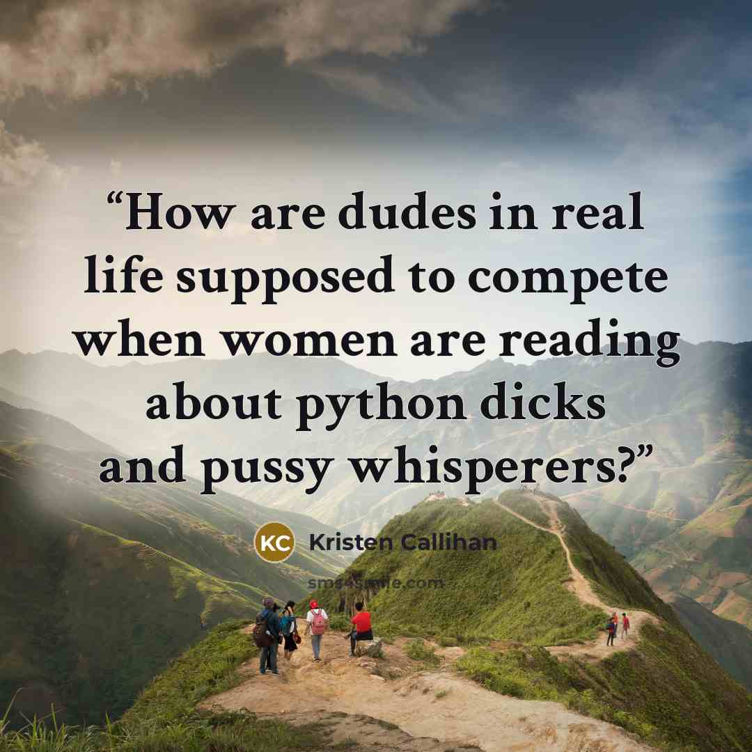 “How are dudes in real life supposed to compete when women are reading about python dicks and pussy whisperers?” quote by Kristen Callihan