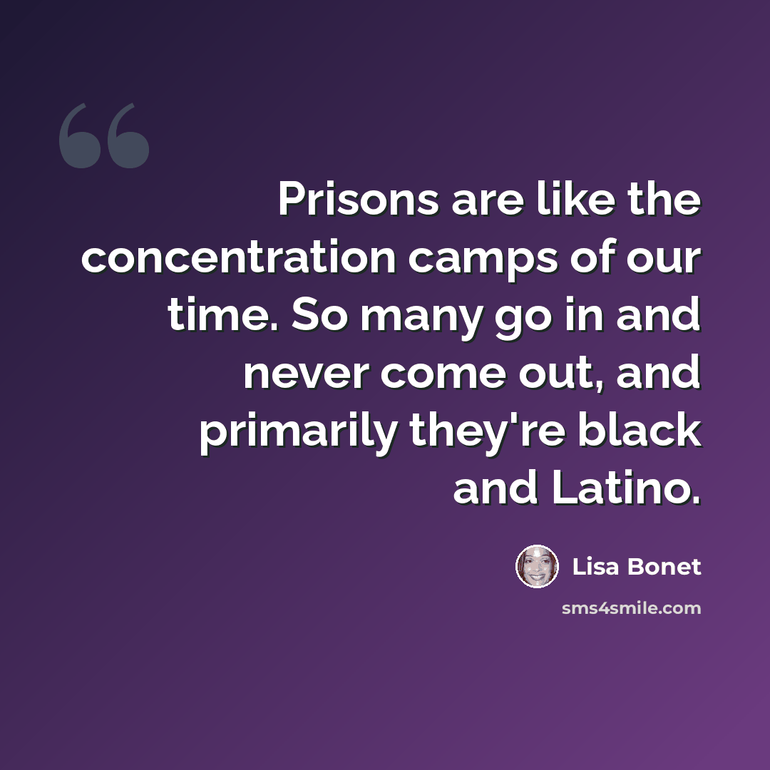 “Prisons are like the concentration camps of our time. So many go in and never come out, and primarily they're black and Latino.” quote by Lisa Bonet