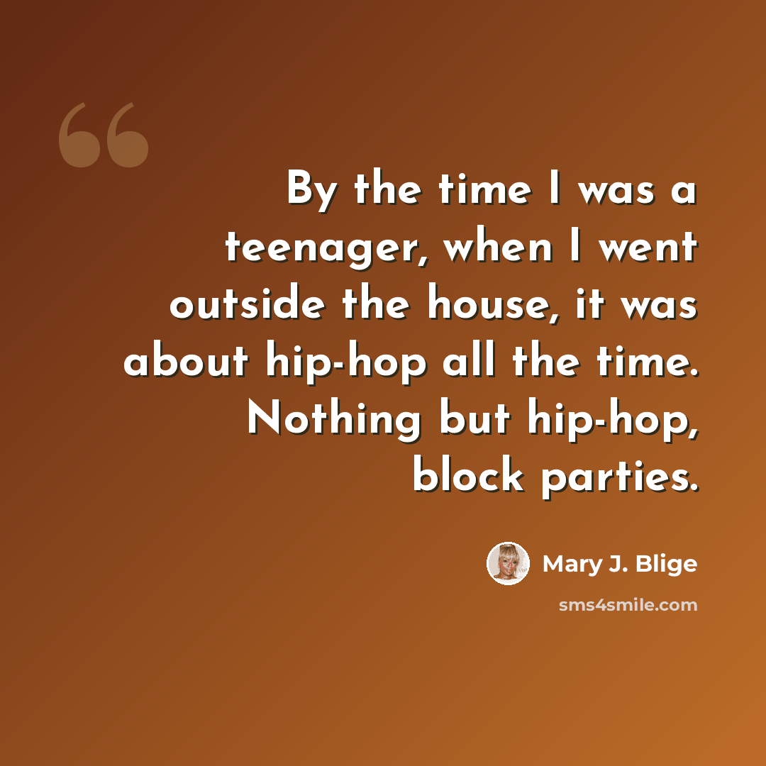 “By the time I was a teenager, when I went outside the house, it was about hip-hop all the time. Nothing but hip-hop, block parties.” quote by Mary J. Blige