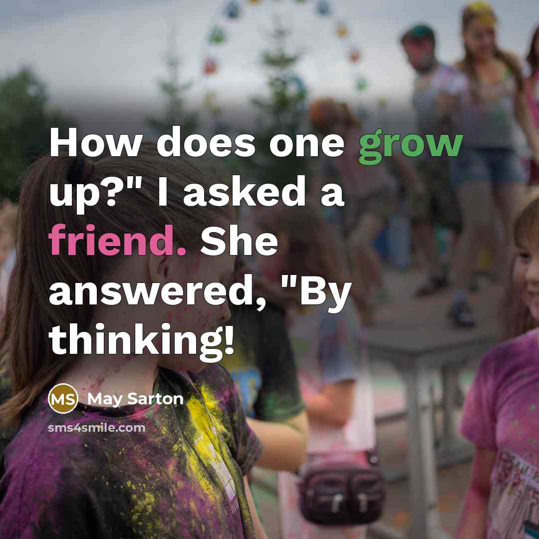 “How does one grow up?" I asked a friend. She answered, "By thinking!” quote by May Sarton