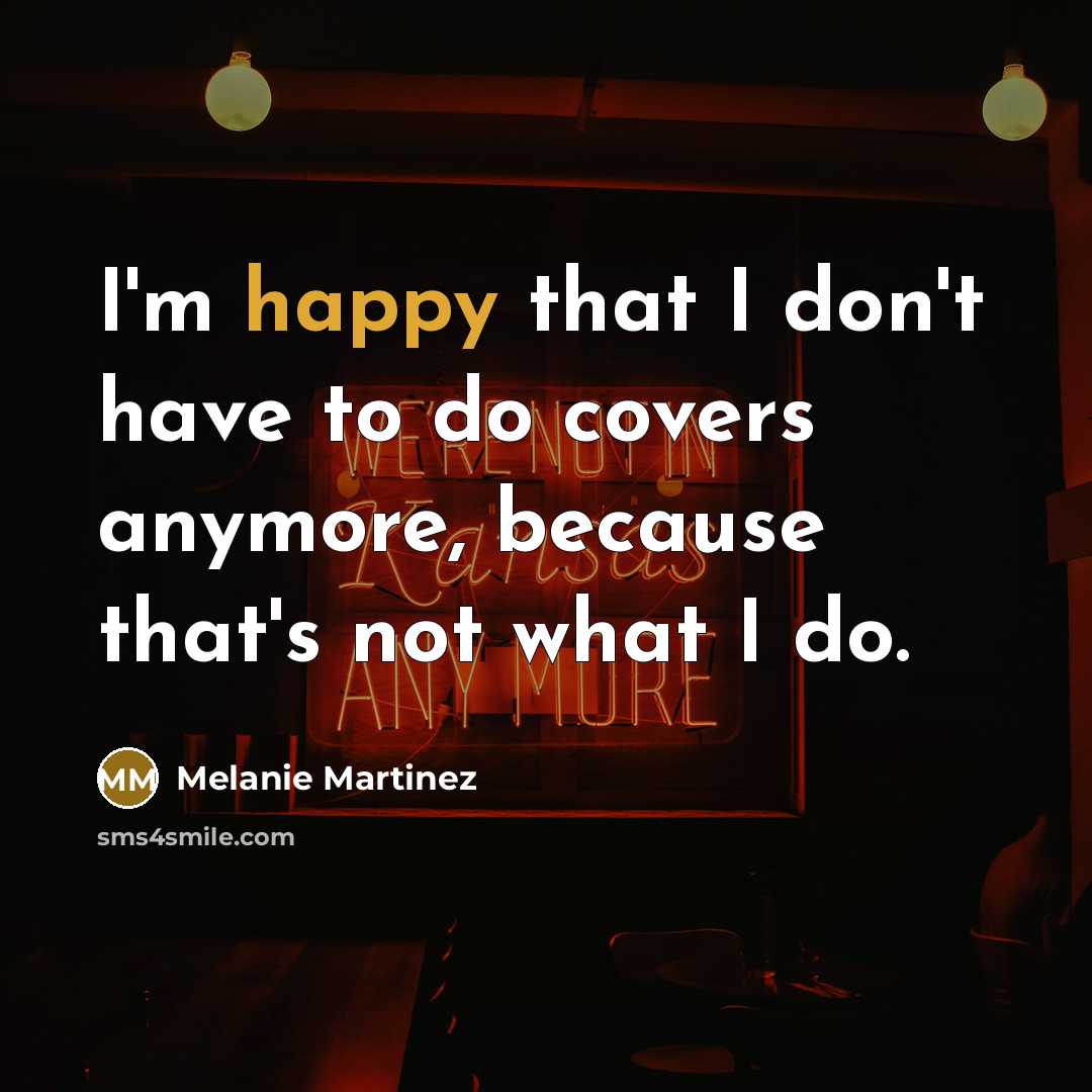 “I'm happy that I don't have to do covers anymore, because that's not what I do.” quote by Melanie Martinez