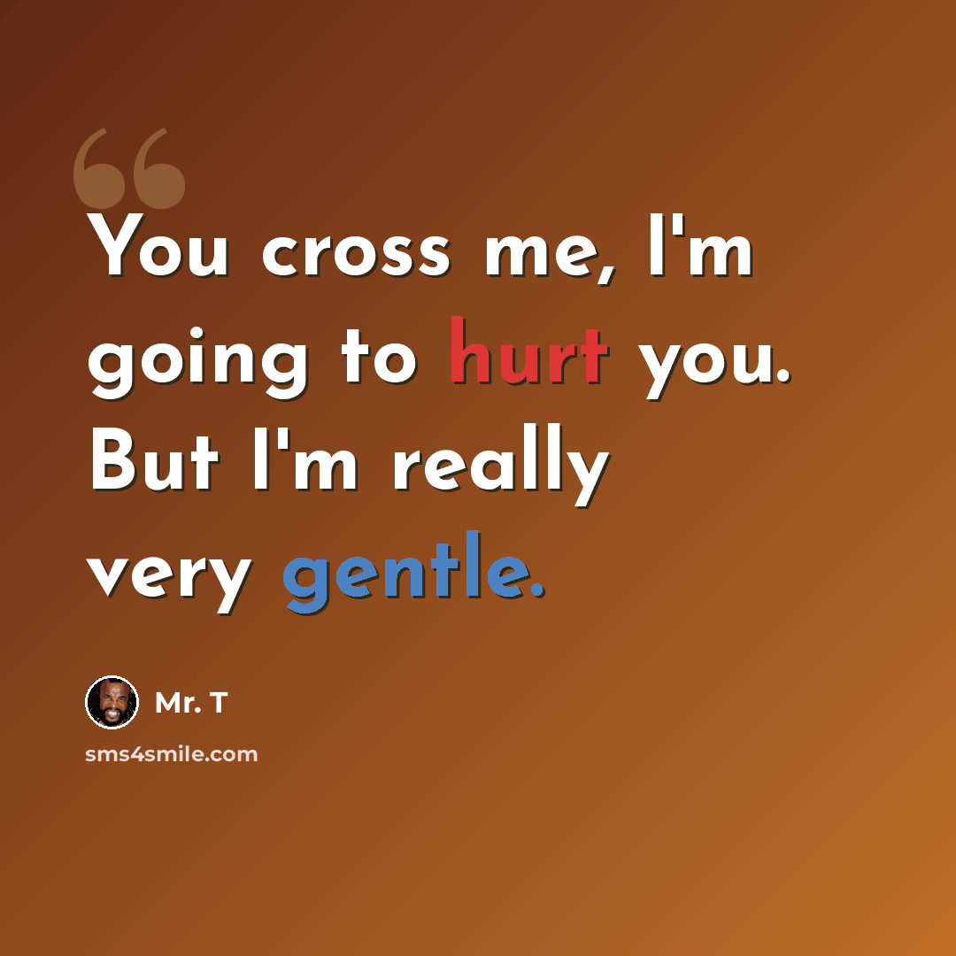 “You cross me, I'm going to hurt you. But I'm really very gentle.” quote by Mr. T