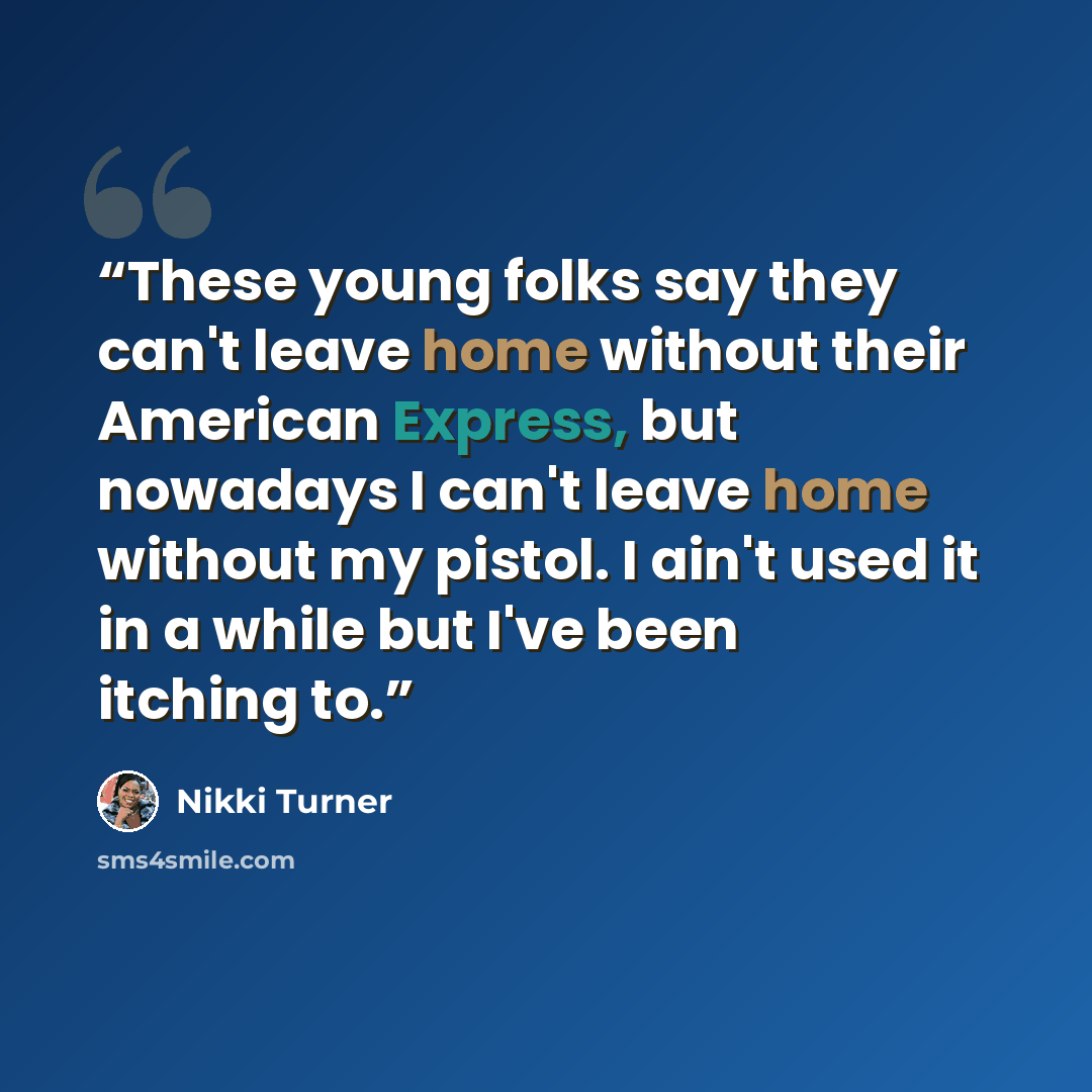 “These young folks say they can't leave home without their American Express, but nowadays I can't leave home without my pistol. I ain't used it in a while but I've been itching to.” quote by Nikki Turner