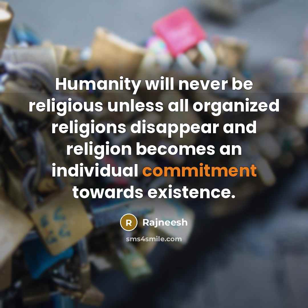 “Humanity will never be religious unless all organized religions disappear and religion becomes an individual commitment towards existence.” quote by Rajneesh