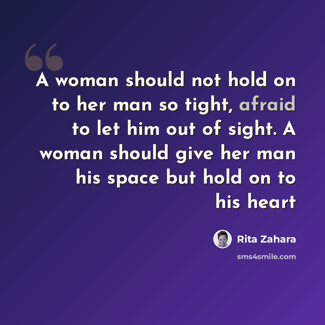 “A woman should not hold on to her man so tight, afraid to let him out of sight. A woman should give her man his space but hold on to his heart” quote by Rita Zahara