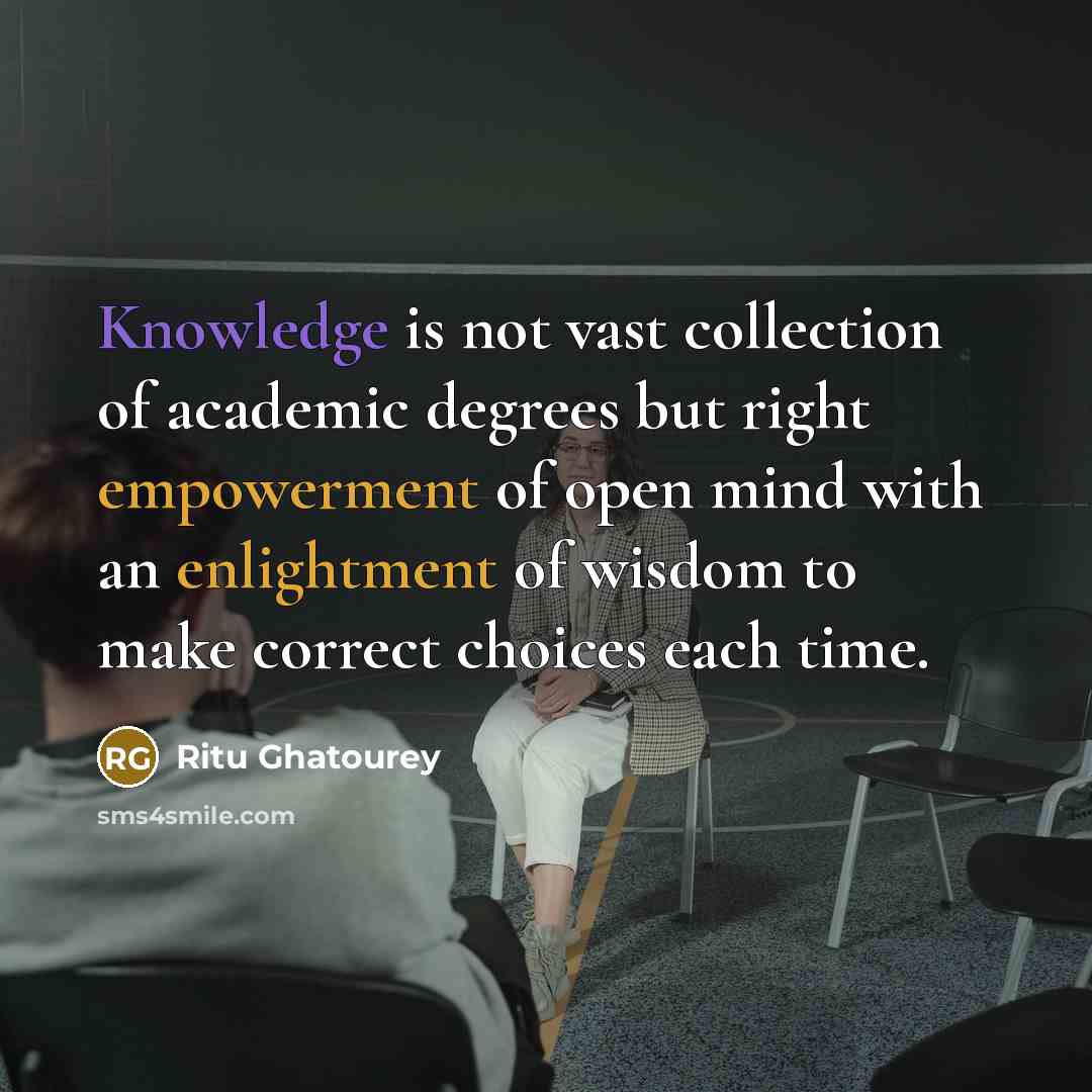 “Knowledge is not vast collection of academic degrees but right empowerment of open mind with an enlightment of wisdom to make correct choices each time.” quote by Ritu Ghatourey