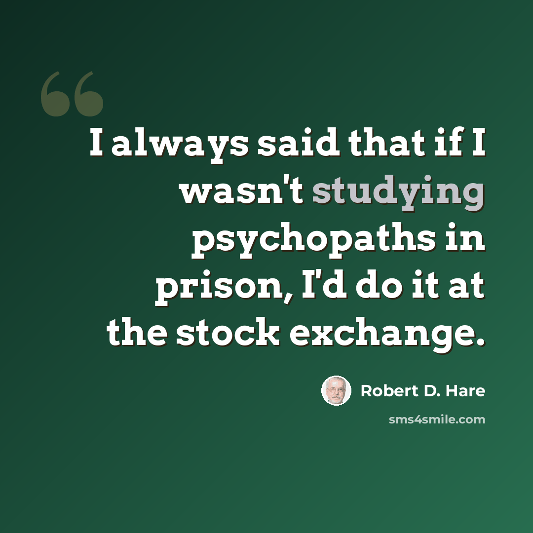 “I always said that if I wasn't studying psychopaths in prison, I'd do it at the stock exchange.” quote by Robert D. Hare