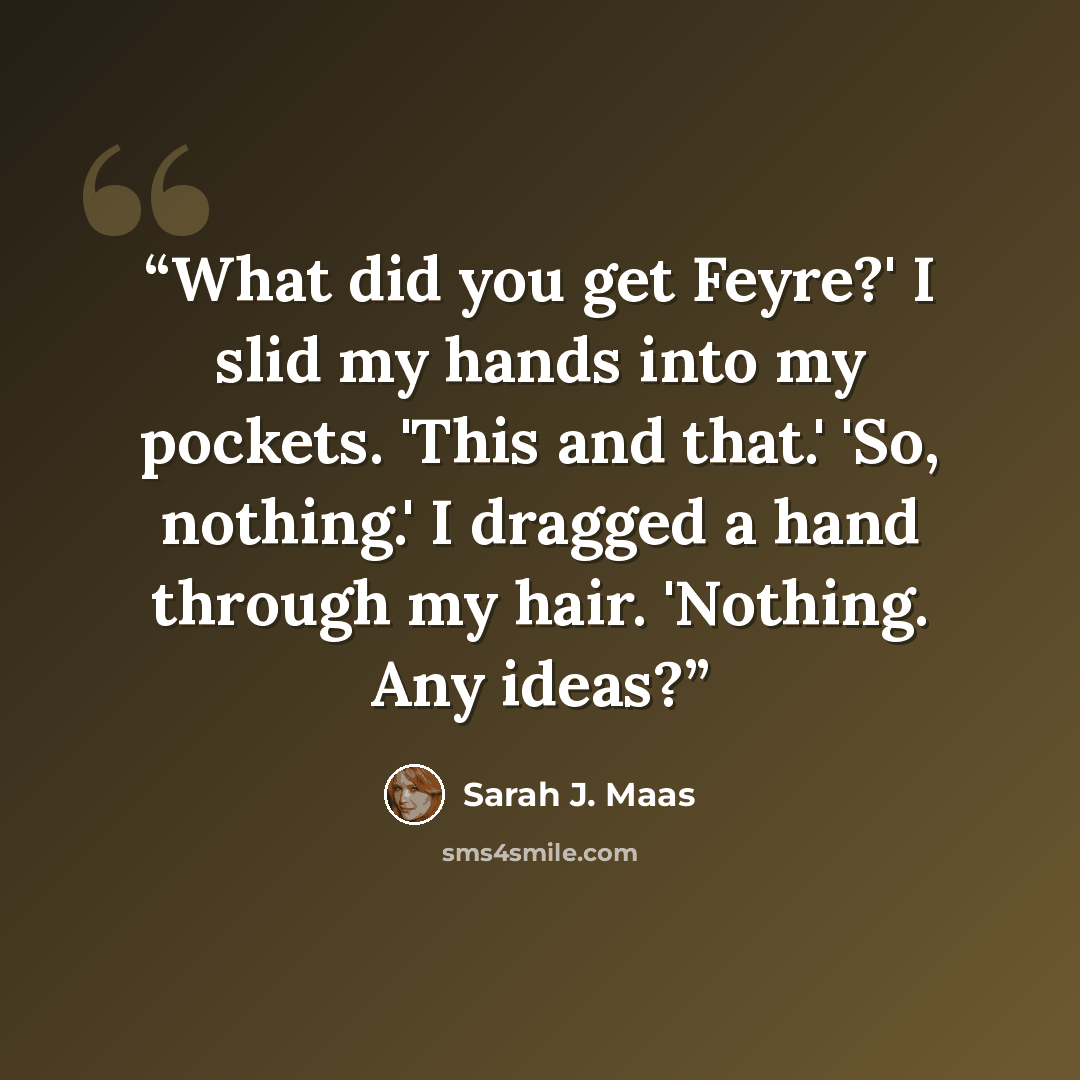 “What did you get Feyre?' I slid my hands into my pockets. 'This and that.' 'So, nothing.' I dragged a hand through my hair. 'Nothing. Any ideas?” quote by Sarah J. Maas