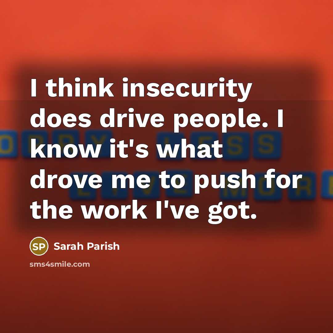 “I think insecurity does drive people. I know it's what drove me to push for the work I've got.” quote by Sarah Parish
