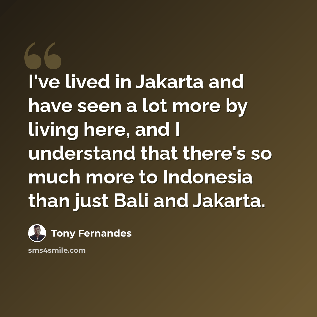 “I've lived in Jakarta and have seen a lot more by living here, and I understand that there's so much more to Indonesia than just Bali and Jakarta.” quote by Tony Fernandes