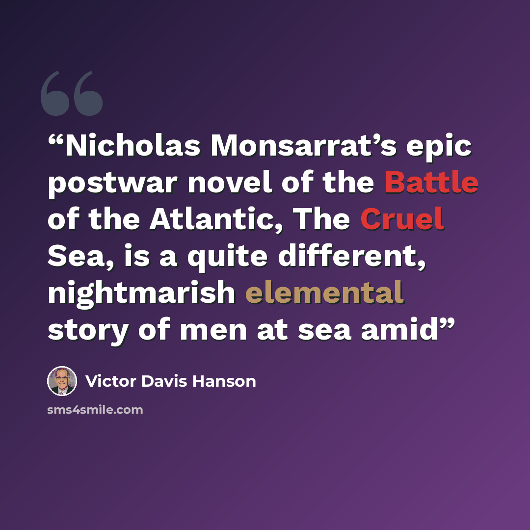“Nicholas Monsarrat’s epic postwar novel of the Battle of the Atlantic, The Cruel Sea, is a quite different, nightmarish elemental story of men at sea amid” quote by Victor Davis Hanson