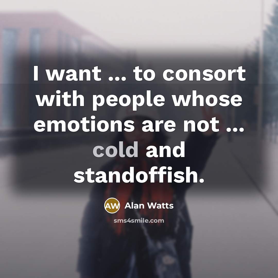 “I want ... to consort with people whose emotions are not ... cold and standoffish.” quote by Alan Watts