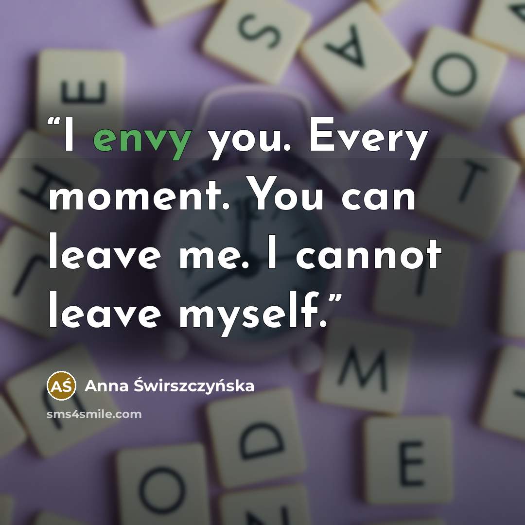 “I envy you. Every moment. You can leave me. I cannot leave myself.” quote by Anna Swirszczynska