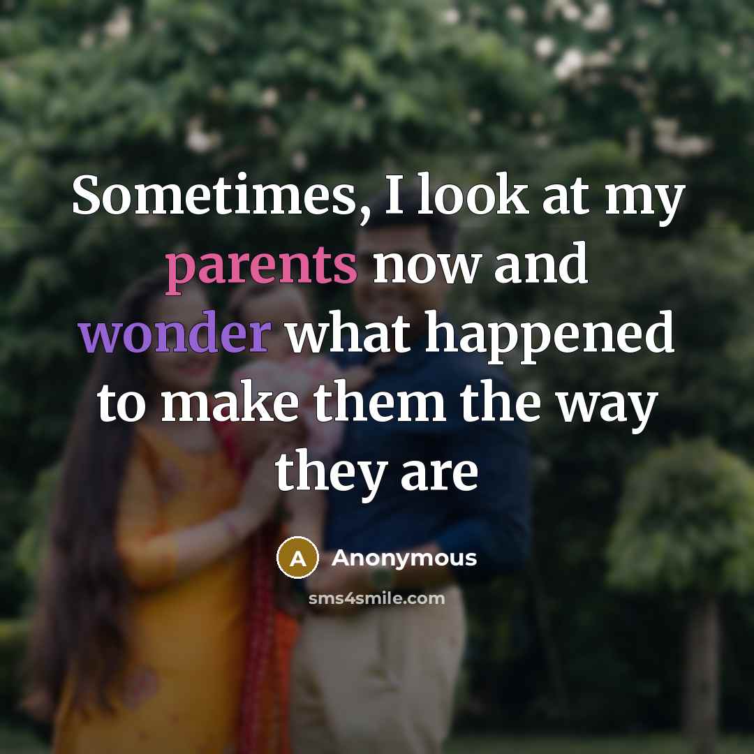 “Sometimes, I look at my parents now and wonder what happened to make them the way they are” quote by Anonymous