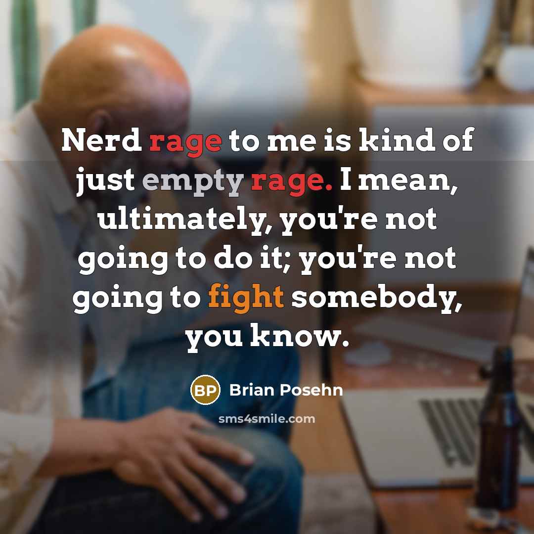 “Nerd rage to me is kind of just empty rage. I mean, ultimately, you're not going to do it; you're not going to fight somebody, you know.” quote by Brian Posehn