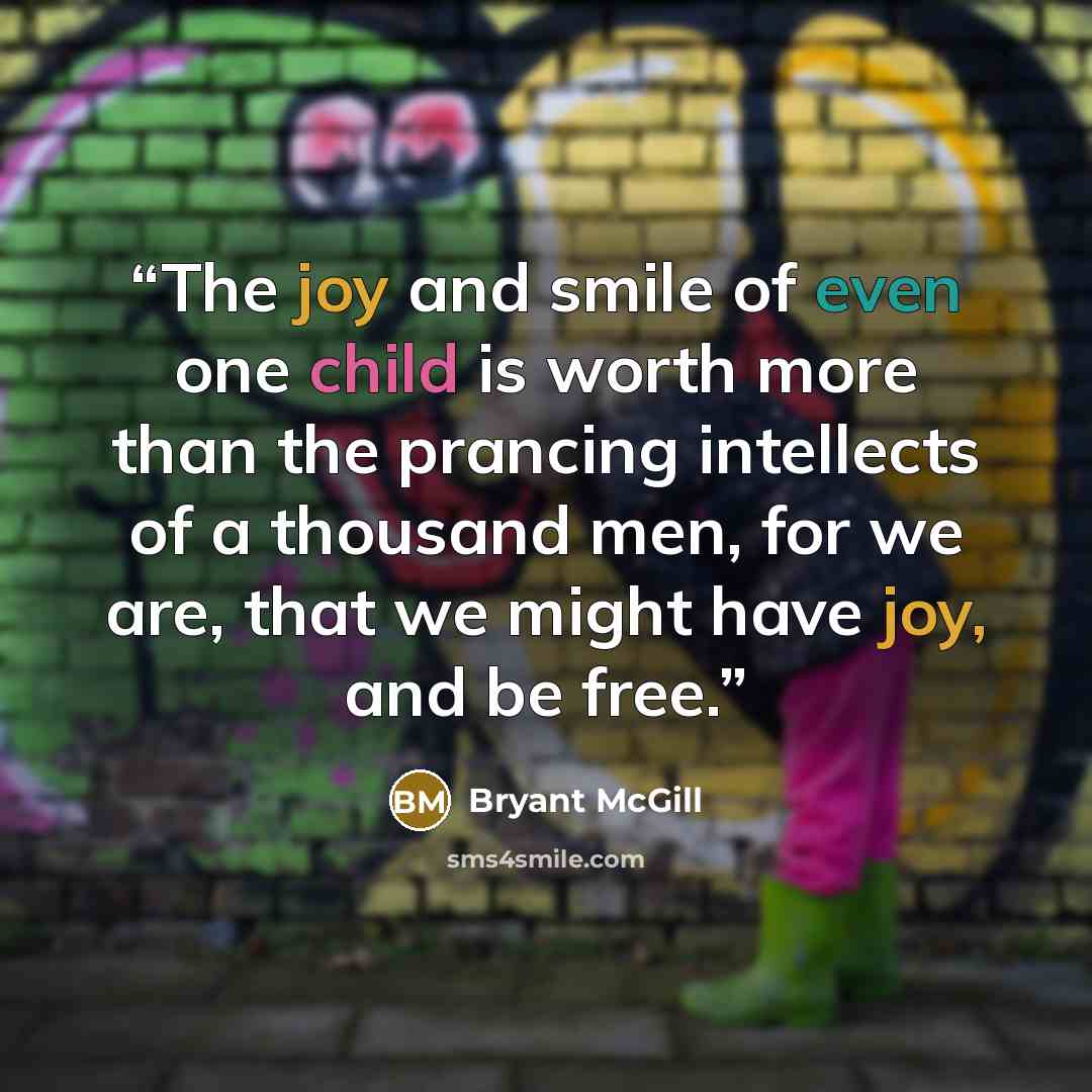 “The joy and smile of even one child is worth more than the prancing intellects of a thousand men, for we are, that we might have joy, and be free.” quote by Bryant McGill