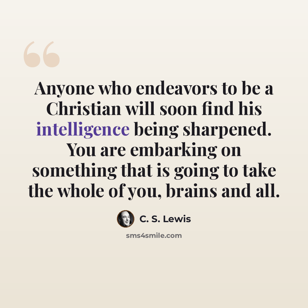 “Anyone who endeavors to be a Christian will soon find his intelligence being sharpened. You are embarking on something that is going to take the whole of you, brains and all.” quote by C. S. Lewis