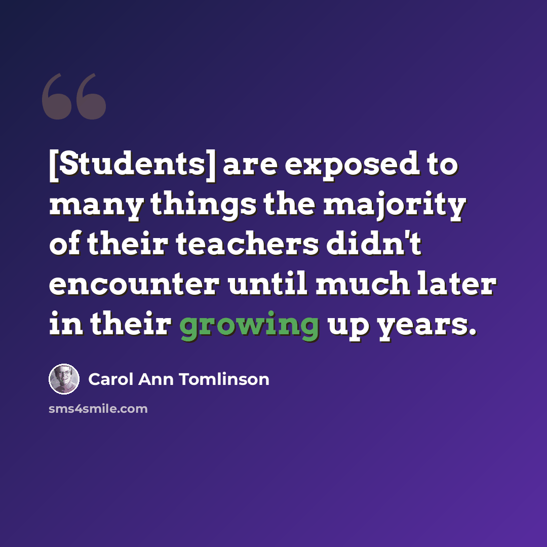 “[Students] are exposed to many things the majority of their teachers didn't encounter until much later in their growing up years.” quote by Carol Ann Tomlinson