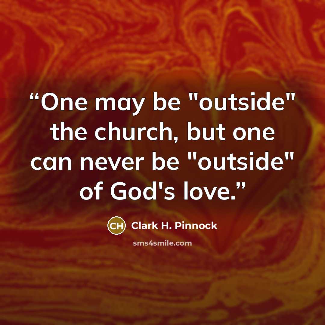 “One may be "outside" the church, but one can never be "outside" of God's love.” quote by Clark H. Pinnock