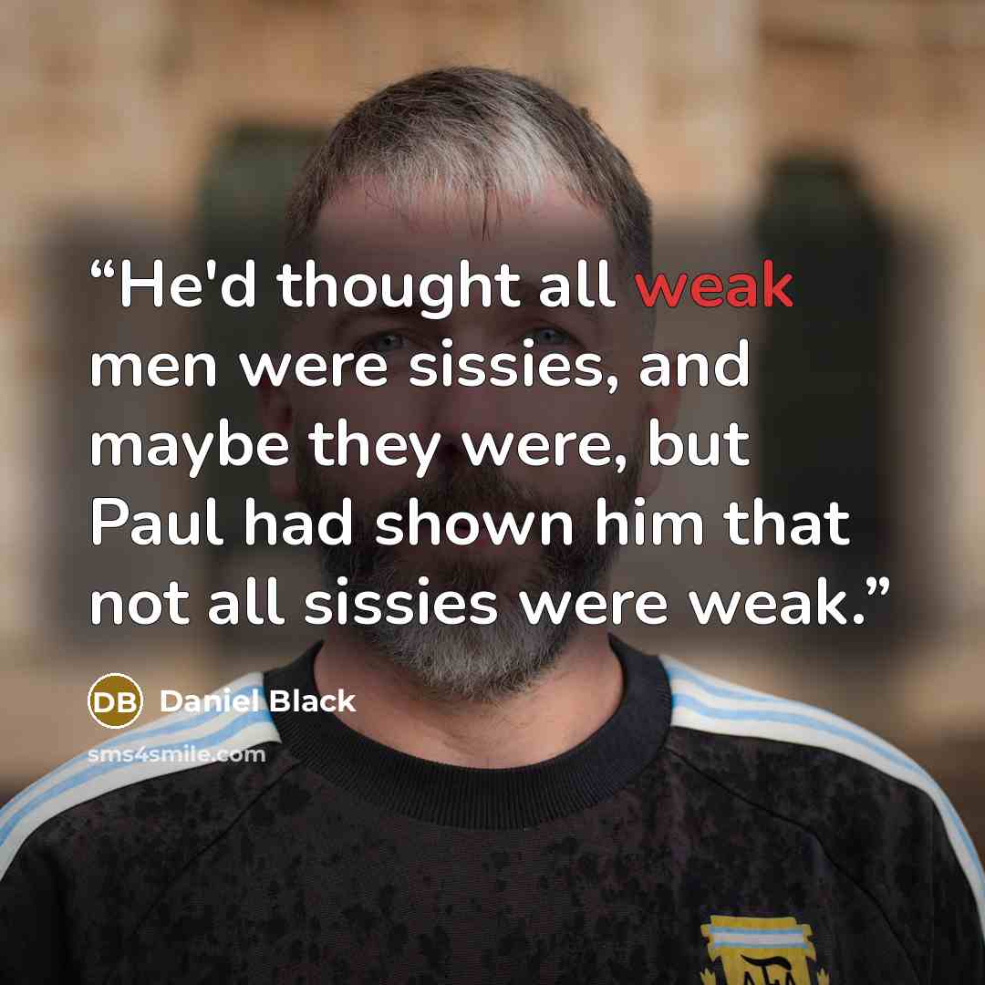 “He'd thought all weak men were sissies, and maybe they were, but Paul had shown him that not all sissies were weak.” quote by Daniel Black