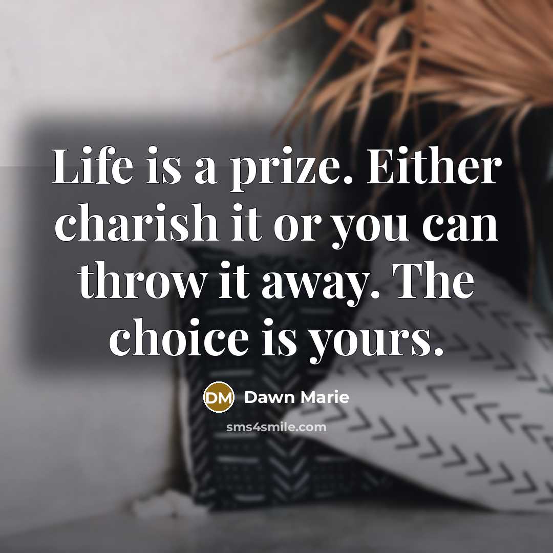 “Life is a prize. Either charish it or you can throw it away. The choice is yours.” quote by Dawn Marie