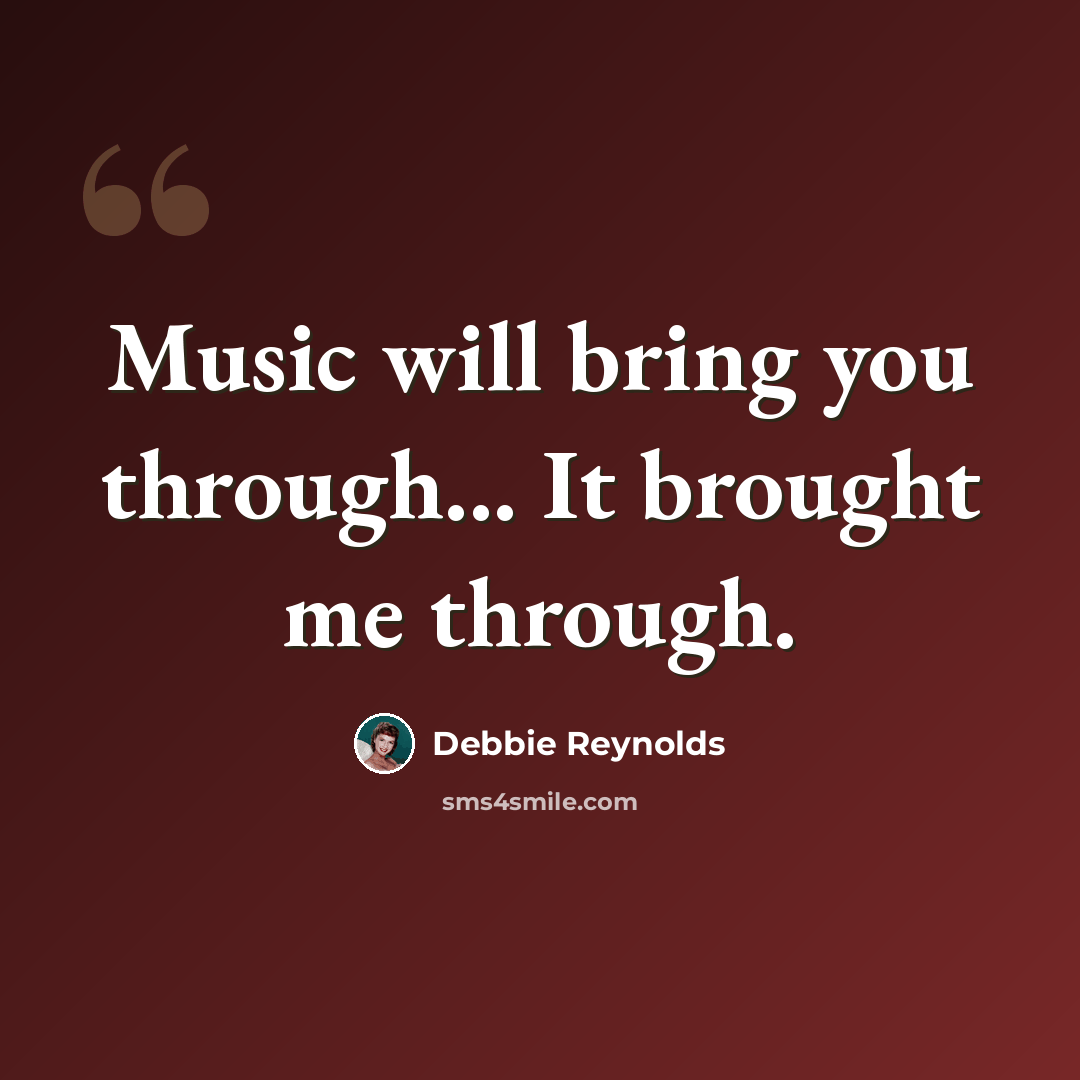 “Music will bring you through... It brought me through.” quote by Debbie Reynolds