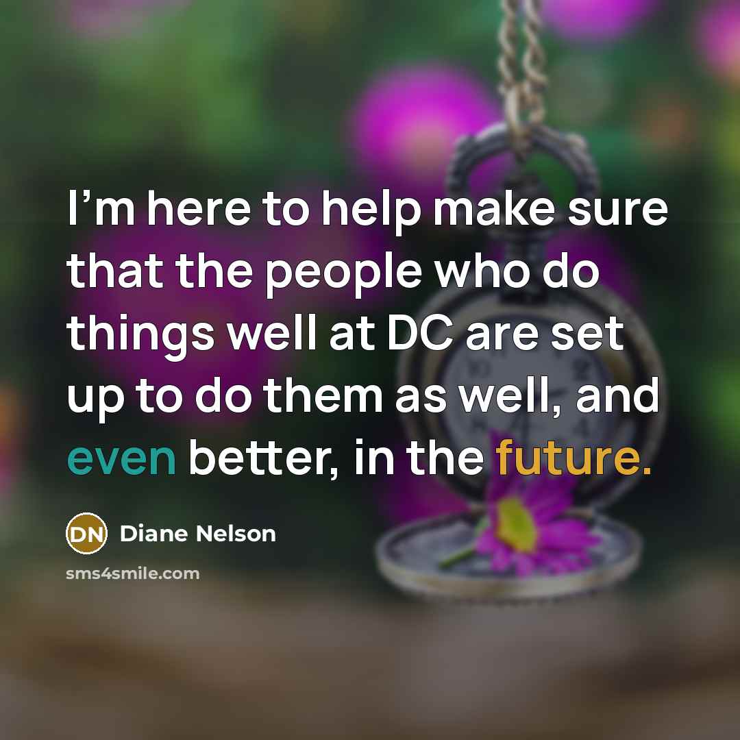 “I'm here to help make sure that the people who do things well at DC are set up to do them as well, and even better, in the future.” quote by Diane Nelson