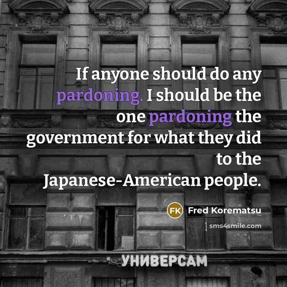 “If anyone should do any pardoning. I should be the one pardoning the government for what they did to the Japanese-American people.” quote by Fred Korematsu