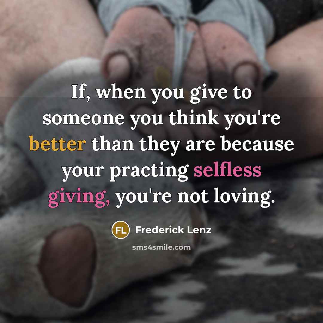 “If, when you give to someone you think you're better than they are because your practing selfless giving, you're not loving.” quote by Frederick Lenz
