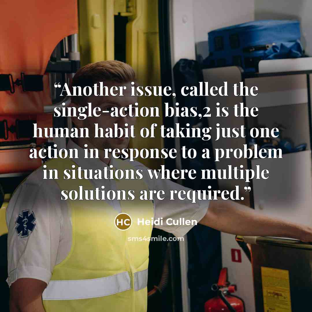 “Another issue, called the single-action bias,2 is the human habit of taking just one action in response to a problem in situations where multiple solutions are required.” quote by Heidi Cullen